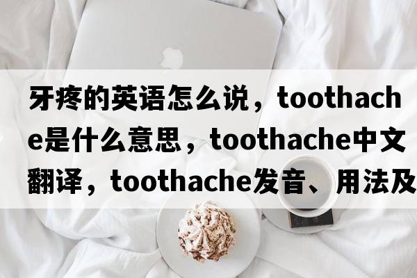 牙疼的英語(yǔ)怎么說(shuō)，toothache是什么意思，toothache中文翻譯，toothache發(fā)音、用法及例句