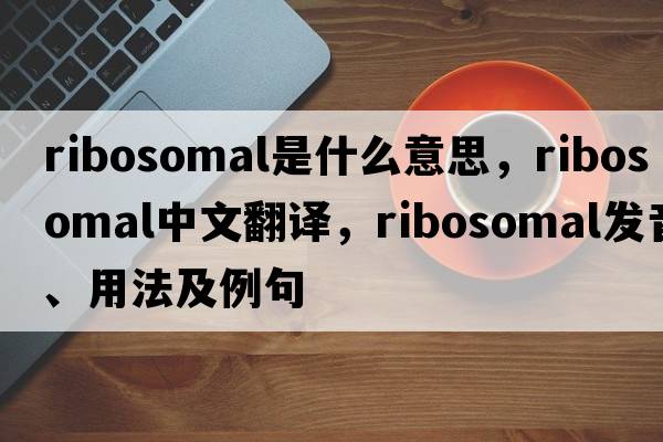 ribosomal是什么意思，ribosomal中文翻譯，ribosomal發(fā)音、用法及例句