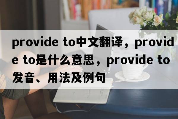 provide to中文翻譯，provide to是什么意思，provide to發(fā)音、用法及例句