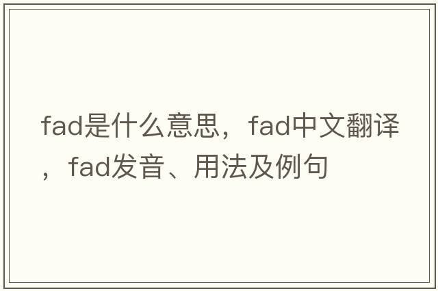 fad是什么意思，fad中文翻譯，fad發(fā)音、用法及例句