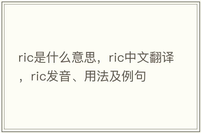 ric是什么意思，ric中文翻譯，ric發(fā)音、用法及例句