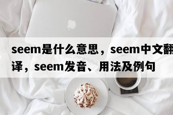 seem是什么意思，seem中文翻譯，seem發(fā)音、用法及例句