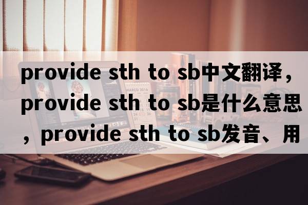 provide sth to sb中文翻譯，provide sth to sb是什么意思，provide sth to sb發(fā)音、用法及例句