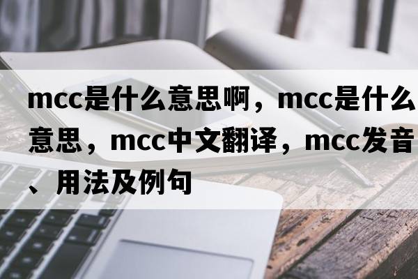 mcc是什么意思啊，MCC是什么意思，MCC中文翻譯，MCC發(fā)音、用法及例句