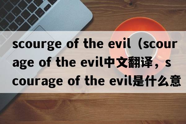 scourge of the evil（scourage of the evil中文翻譯，scourage of the evil是什么意思，scourage of the evil發(fā)音、用法及例句）