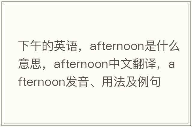 下午的英語(yǔ)，afternoon是什么意思，afternoon中文翻譯，afternoon發(fā)音、用法及例句