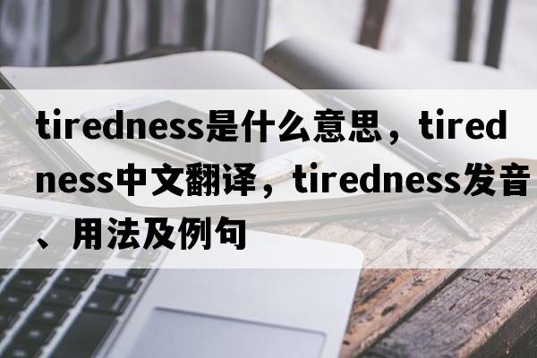 tiredness是什么意思，tiredness中文翻譯，tiredness發(fā)音、用法及例句