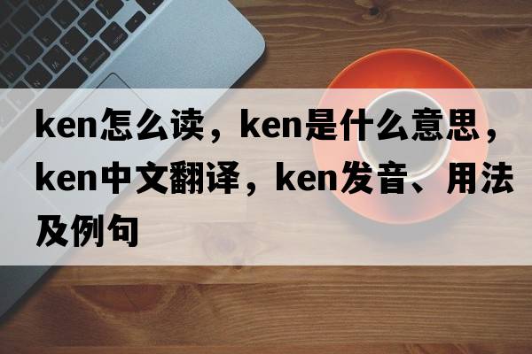 ken怎么讀，ken是什么意思，ken中文翻譯，ken發(fā)音、用法及例句