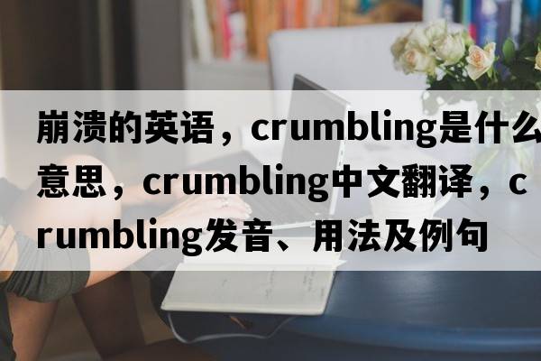 崩潰的英語(yǔ)，crumbling是什么意思，crumbling中文翻譯，crumbling發(fā)音、用法及例句