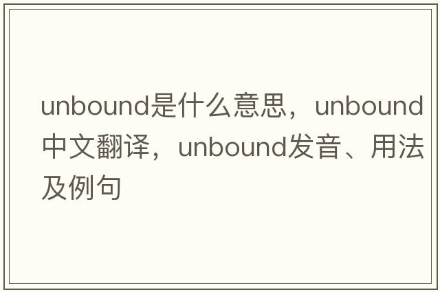 unbound是什么意思，unbound中文翻譯，unbound發(fā)音、用法及例句