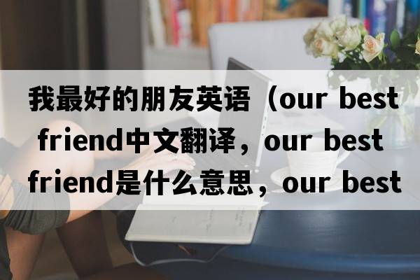 我最好的朋友英語(yǔ)（our best friend中文翻譯，our best friend是什么意思，our best friend發(fā)音、用法及例句）