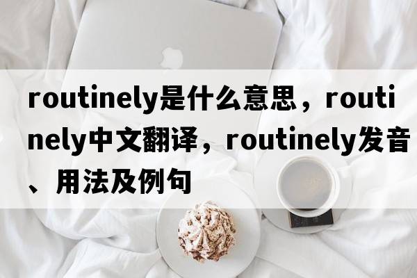 routinely是什么意思，routinely中文翻譯，routinely發(fā)音、用法及例句