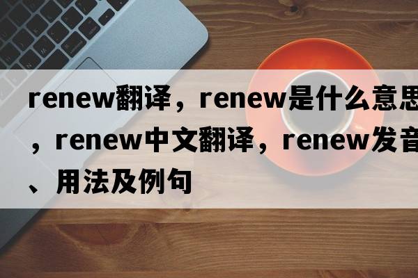 renew翻譯，renew是什么意思，renew中文翻譯，renew發(fā)音、用法及例句
