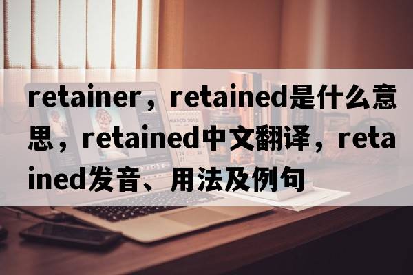 retainer，retained是什么意思，retained中文翻譯，retained發(fā)音、用法及例句