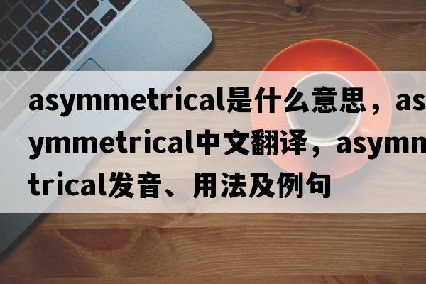asymmetrical是什么意思，asymmetrical中文翻譯，asymmetrical發(fā)音、用法及例句
