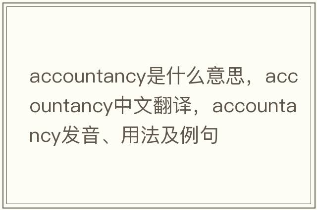 accountancy是什么意思，accountancy中文翻譯，accountancy發(fā)音、用法及例句