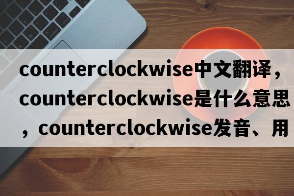counterclockwise中文翻譯，counterclockwise是什么意思，counterclockwise發(fā)音、用法及例句