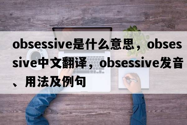 obsessive是什么意思，obsessive中文翻譯，obsessive發(fā)音、用法及例句