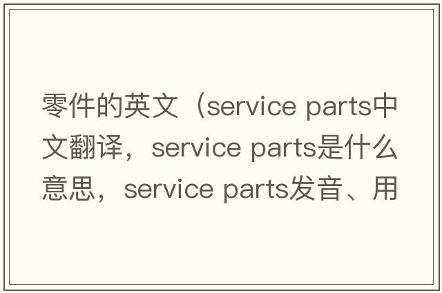 零件的英文（service parts中文翻譯，service parts是什么意思，service parts發(fā)音、用法及例句）