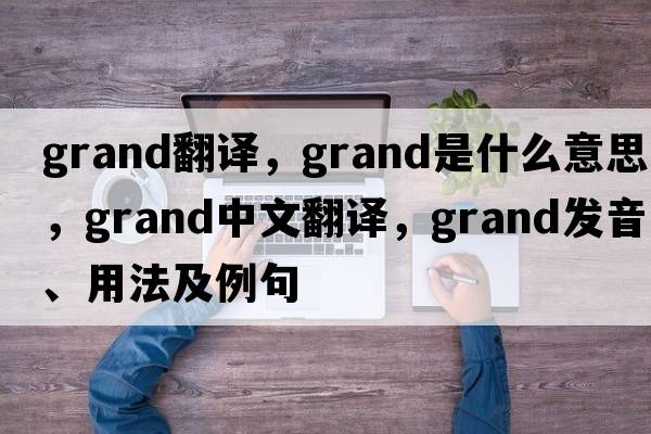 Grand翻譯，grand是什么意思，grand中文翻譯，grand發(fā)音、用法及例句