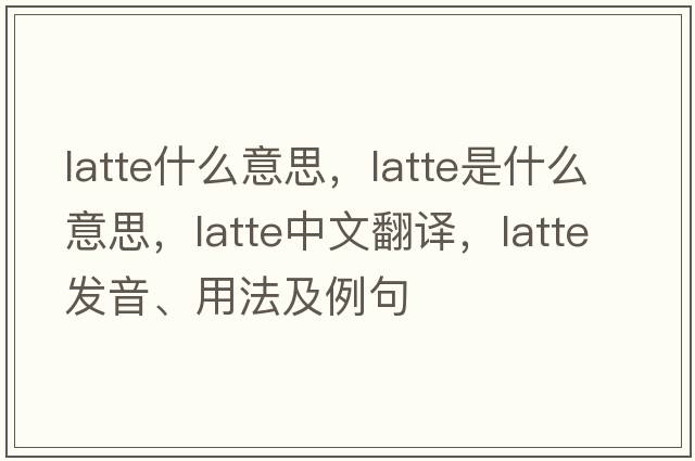 latte什么意思，latte是什么意思，latte中文翻譯，latte發(fā)音、用法及例句