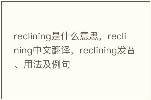 reclining是什么意思，reclining中文翻譯，reclining發(fā)音、用法及例句