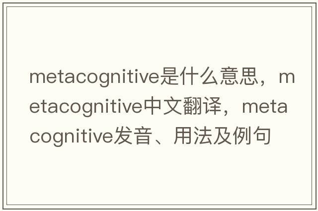 metacognitive是什么意思，metacognitive中文翻譯，metacognitive發(fā)音、用法及例句