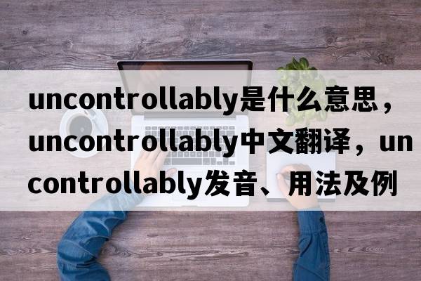uncontrollably是什么意思，uncontrollably中文翻譯，uncontrollably發(fā)音、用法及例句