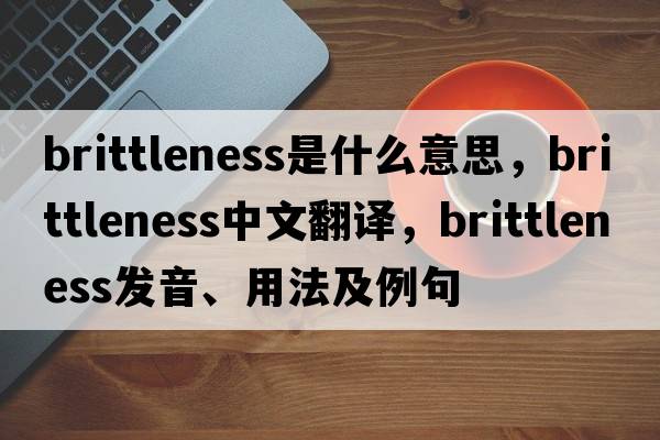 brittleness是什么意思，brittleness中文翻譯，brittleness發(fā)音、用法及例句