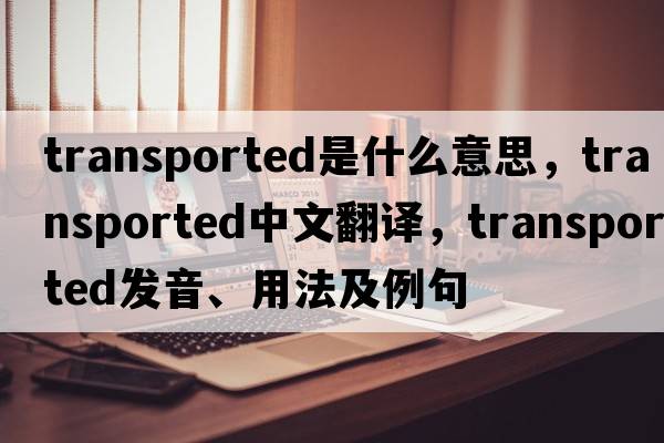 transported是什么意思，transported中文翻譯，transported發(fā)音、用法及例句