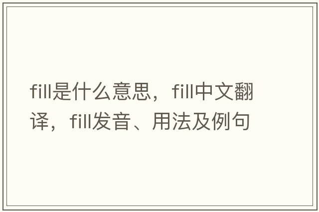 fill是什么意思，fill中文翻譯，fill發(fā)音、用法及例句