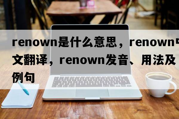 renown是什么意思，renown中文翻譯，renown發(fā)音、用法及例句