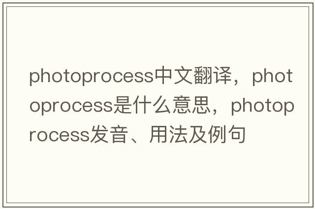 photoprocess中文翻譯，photoprocess是什么意思，photoprocess發(fā)音、用法及例句