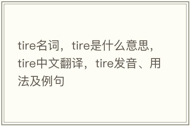 tire名詞，tire是什么意思，tire中文翻譯，tire發(fā)音、用法及例句