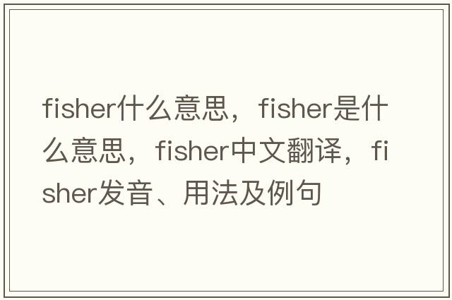fisher什么意思，fisher是什么意思，fisher中文翻譯，fisher發(fā)音、用法及例句