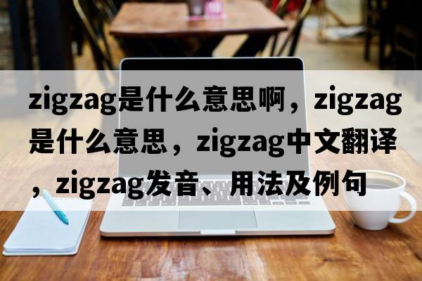 zigzag是什么意思啊，zigzag是什么意思，zigzag中文翻譯，zigzag發(fā)音、用法及例句