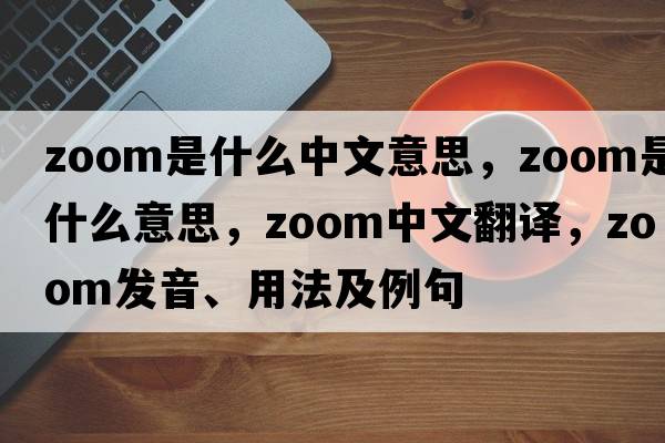 zoom是什么中文意思，zoom是什么意思，zoom中文翻譯，zoom發(fā)音、用法及例句