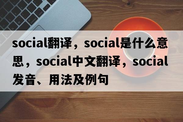 social翻譯，social是什么意思，social中文翻譯，social發(fā)音、用法及例句