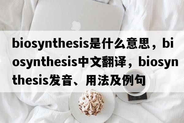 biosynthesis是什么意思，biosynthesis中文翻譯，biosynthesis發(fā)音、用法及例句