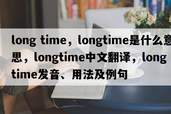 long time，longtime是什么意思，longtime中文翻譯，longtime發(fā)音、用法及例句
