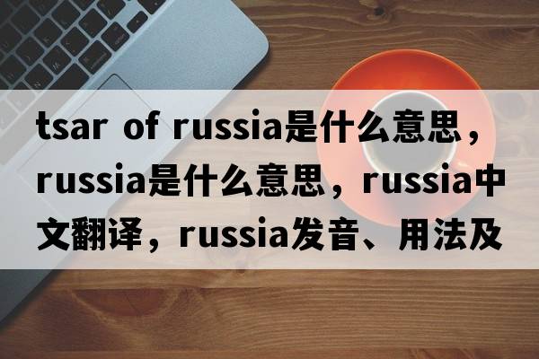 tsar of russia是什么意思，Russia是什么意思，Russia中文翻譯，Russia發(fā)音、用法及例句