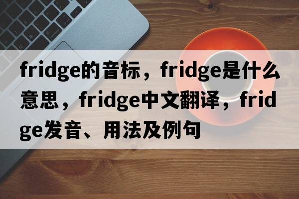 fridge的音標，fridge是什么意思，fridge中文翻譯，fridge發(fā)音、用法及例句