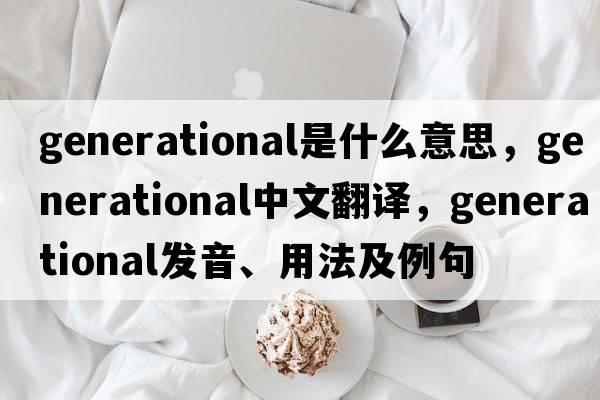 generational是什么意思，generational中文翻譯，generational發(fā)音、用法及例句