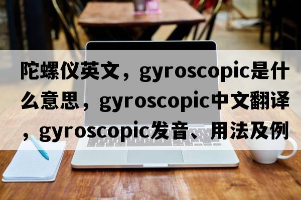 陀螺儀英文，gyroscopic是什么意思，gyroscopic中文翻譯，gyroscopic發(fā)音、用法及例句