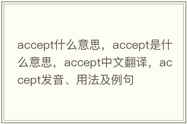 accept什么意思，accept是什么意思，accept中文翻譯，accept發(fā)音、用法及例句