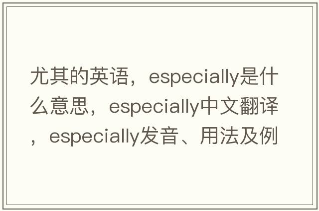 尤其的英語(yǔ)，especially是什么意思，especially中文翻譯，especially發(fā)音、用法及例句