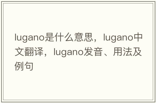 Lugano是什么意思，Lugano中文翻譯，Lugano發(fā)音、用法及例句