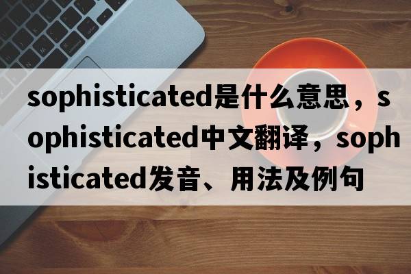 sophisticated是什么意思，sophisticated中文翻譯，sophisticated發(fā)音、用法及例句