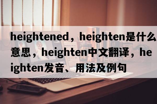 heightened，heighten是什么意思，heighten中文翻譯，heighten發(fā)音、用法及例句