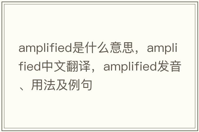 amplified是什么意思，amplified中文翻譯，amplified發(fā)音、用法及例句